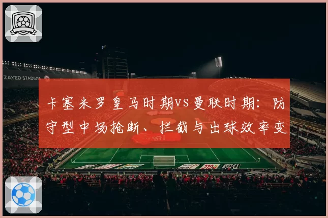 卡塞米罗皇马时期vs曼联时期：防守型中场抢断、拦截与出球效率变化分析
