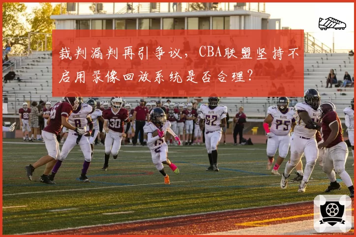 裁判漏判再引争议，CBA联盟坚持不启用录像回放系统是否合理？