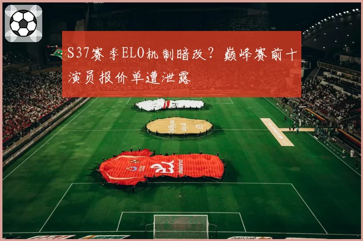 S37赛季ELO机制暗改?巅峰赛前十演员报价单遭泄露