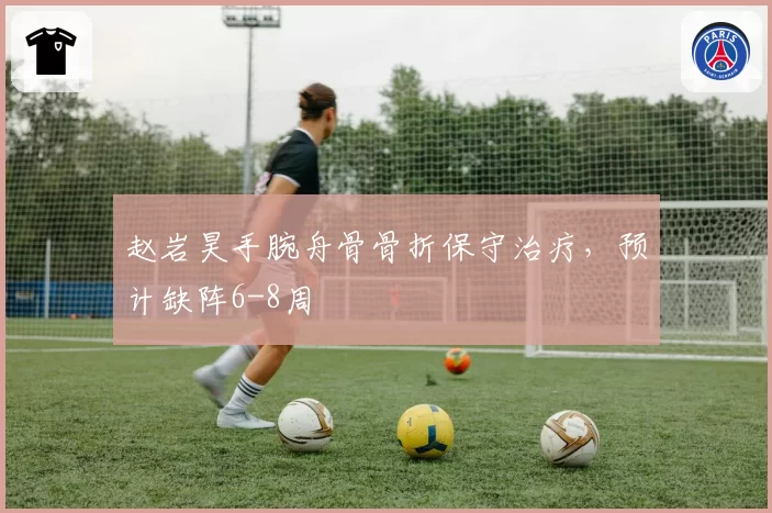 赵岩昊手腕舟骨骨折保守治疗，预计缺阵6-8周