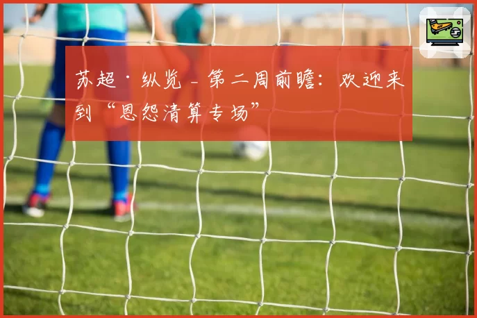 苏超·纵览 _ 第二周前瞻：欢迎来到“恩怨清算专场”