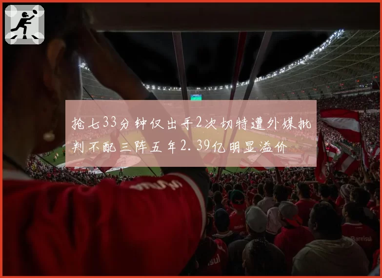 抢七33分钟仅出手2次切特遭外媒批判不配三阵五年2.39亿明显溢价