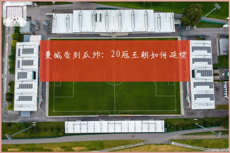 曼城告别瓜帅：20冠王朝如何延续