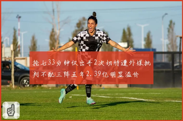 抢七33分钟仅出手2次切特遭外媒批判不配三阵五年2.39亿明显溢价