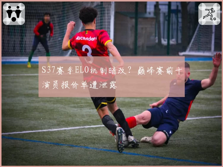 S37赛季ELO机制暗改？巅峰赛前十演员报价单遭泄露