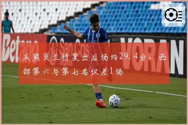 灰熊莫兰特复出后场均29.4分,西部第六与第七名仅差1场