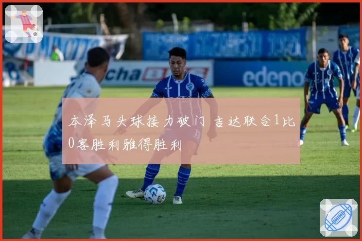 本泽马头球接力破门 吉达联合1比0客胜利雅得胜利