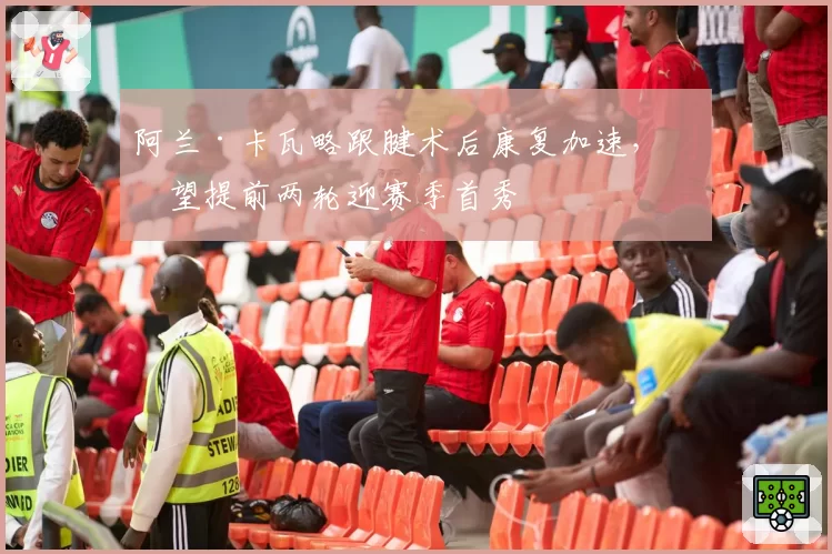 阿兰·卡瓦略跟腱术后康复加速,有望提前两轮迎赛季首秀