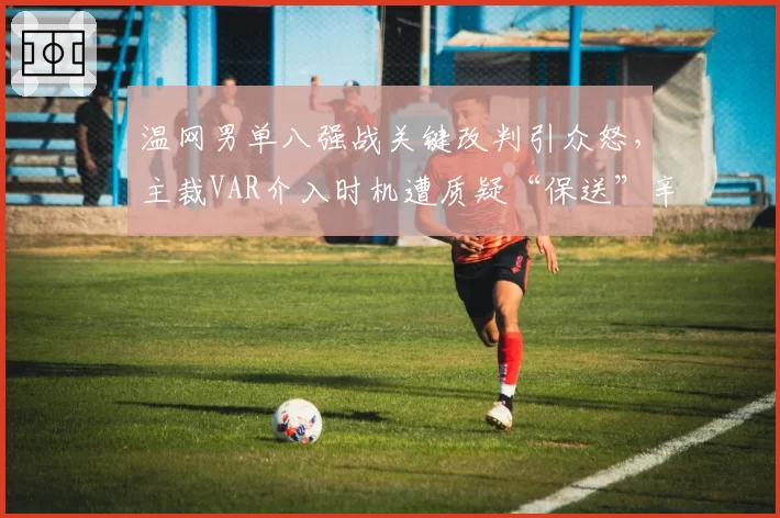 温网男单八强战关键改判引众怒,主裁VAR介入时机遭质疑“保送”辛纳进四强