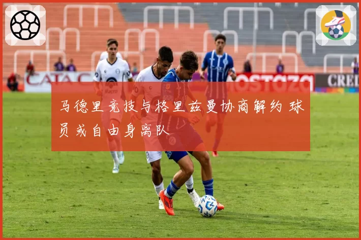 马德里竞技与格里兹曼协商解约 球员或自由身离队