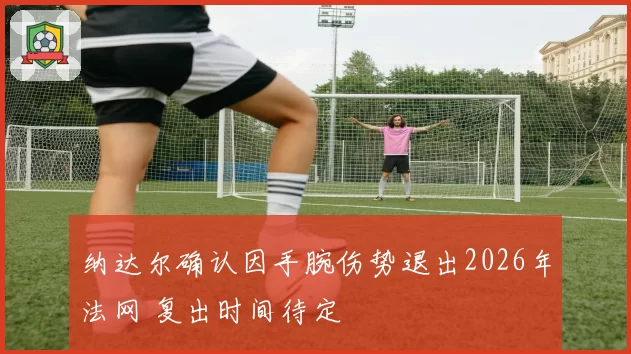 纳达尔确认因手腕伤势退出2026年法网 复出时间待定