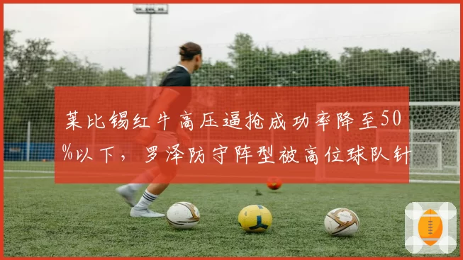 莱比锡红牛高压逼抢成功率降至50%以下，罗泽防守阵型被高位球队针对