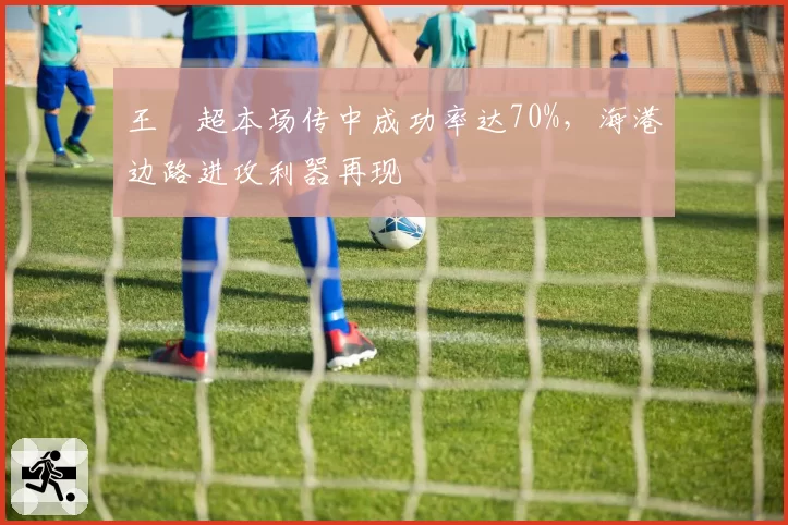 王燊超本场传中成功率达70%，海港边路进攻利器再现