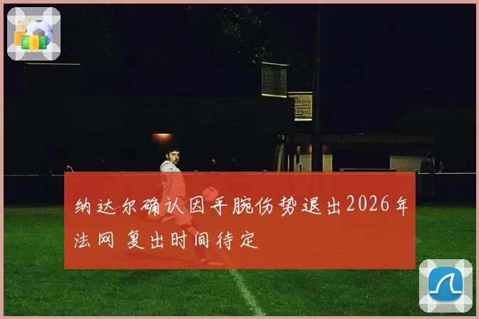 纳达尔确认因手腕伤势退出2026年法网 复出时间待定