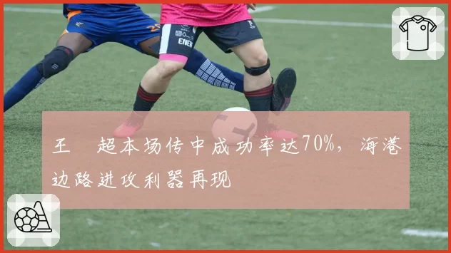 王燊超本场传中成功率达70%，海港边路进攻利器再现