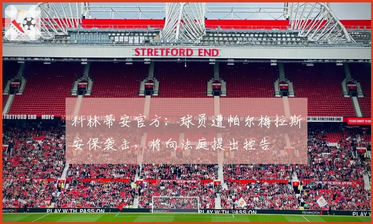 科林蒂安官方：球员遭帕尔梅拉斯安保袭击，将向法庭提出控告