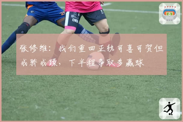 张修维:我们重回正轨可喜可贺但戒骄戒躁,下半程争取多赢球