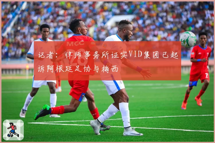 记者：律师事务所证实VID集团已起诉阿根廷足协与梅西