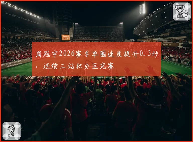 周冠宇2026赛季单圈速度提升0.3秒,连续三站积分区完赛