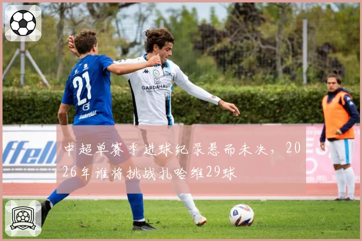 中超单赛季进球纪录悬而未决，2026年谁将挑战扎哈维29球