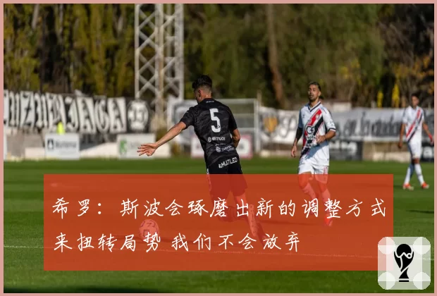 希罗：斯波会琢磨出新的调整方式来扭转局势 我们不会放弃