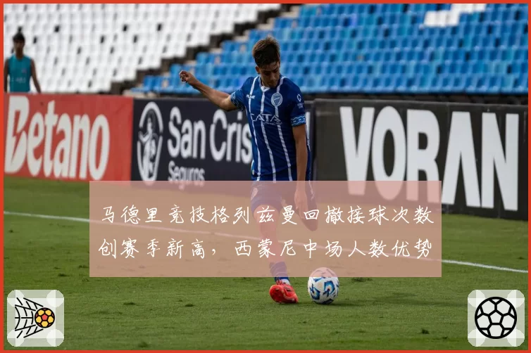 马德里竞技格列兹曼回撤接球次数创赛季新高,西蒙尼中场人数优势战术锁定胜局