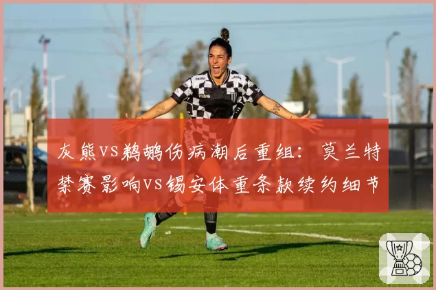 灰熊vs鹈鹕伤病潮后重组:莫兰特禁赛影响vs锡安体重条款续约细节