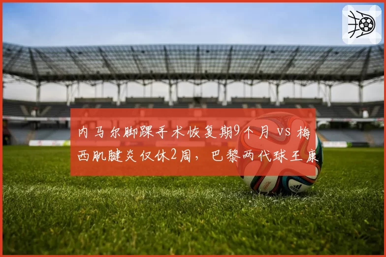 内马尔脚踝手术恢复期9个月 vs 梅西肌腱炎仅休2周,巴黎两代球王康复模式对比