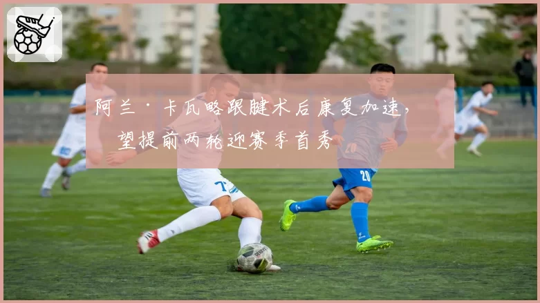 阿兰·卡瓦略跟腱术后康复加速,有望提前两轮迎赛季首秀