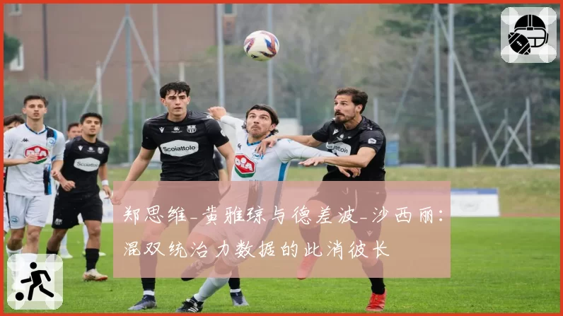 郑思维_黄雅琼与德差波_沙西丽：混双统治力数据的此消彼长