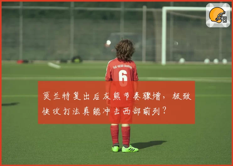 莫兰特复出后灰熊节奏骤增,极致快攻打法真能冲击西部前列?