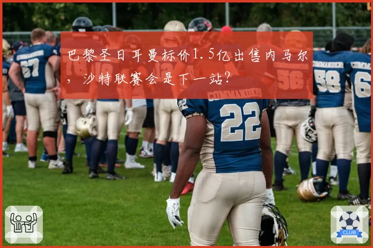 巴黎圣日耳曼标价1.5亿出售内马尔，沙特联赛会是下一站？