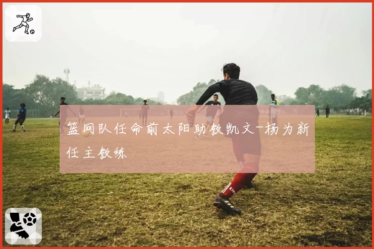 篮网队任命前太阳助教凯文-杨为新任主教练