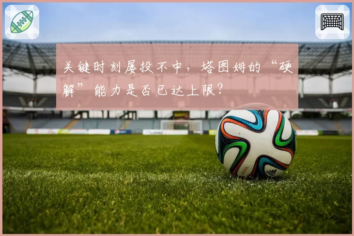 关键时刻屡投不中，塔图姆的“硬解”能力是否已达上限？