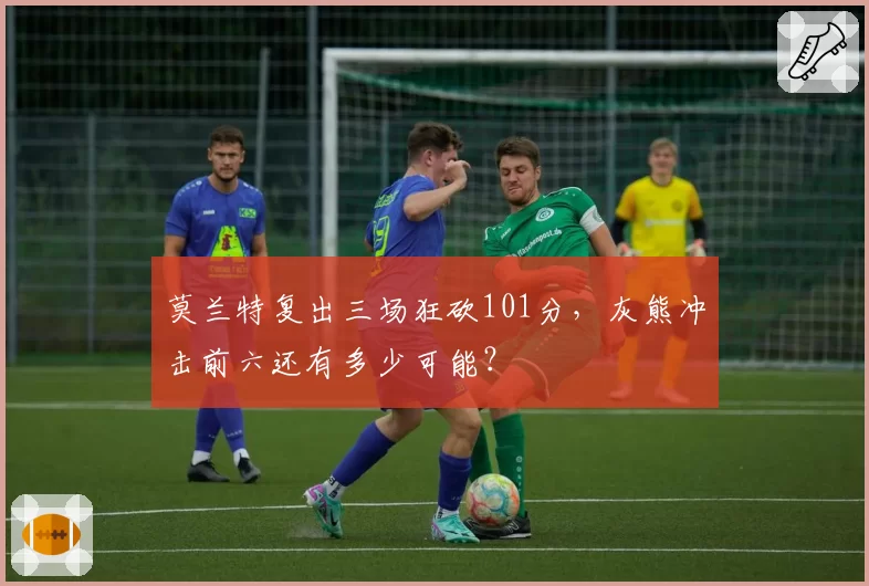 莫兰特复出三场狂砍101分,灰熊冲击前六还有多少可能?