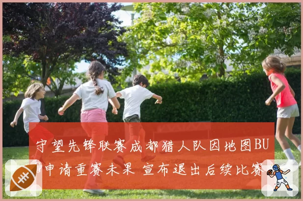 守望先锋联赛成都猎人队因地图BUG申请重赛未果 宣布退出后续比赛