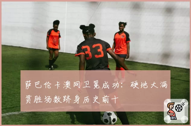 萨巴伦卡澳网卫冕成功：硬地大满贯胜场数跻身历史前十