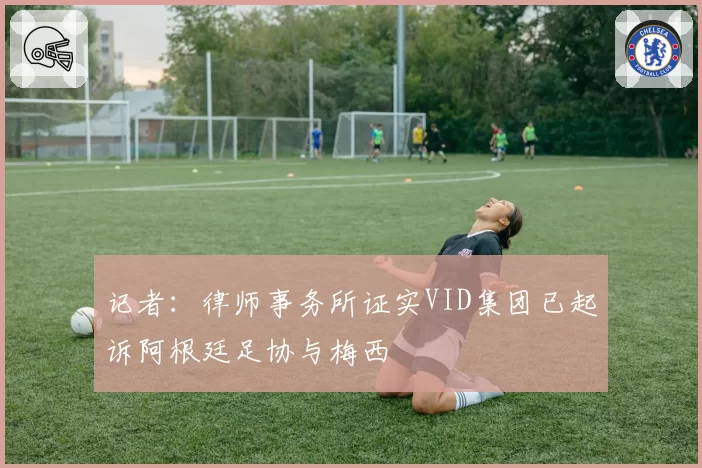 记者：律师事务所证实VID集团已起诉阿根廷足协与梅西