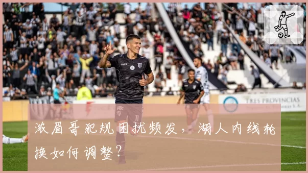 浓眉哥犯规困扰频发，湖人内线轮换如何调整？