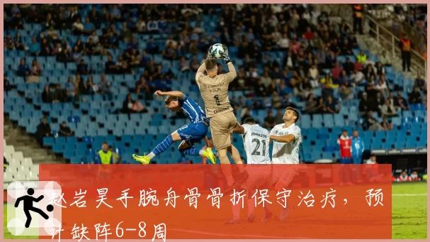 赵岩昊手腕舟骨骨折保守治疗，预计缺阵6-8周