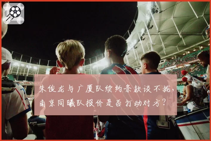 朱俊龙与广厦队续约条款谈不拢,南京同曦队报价是否打动对方?