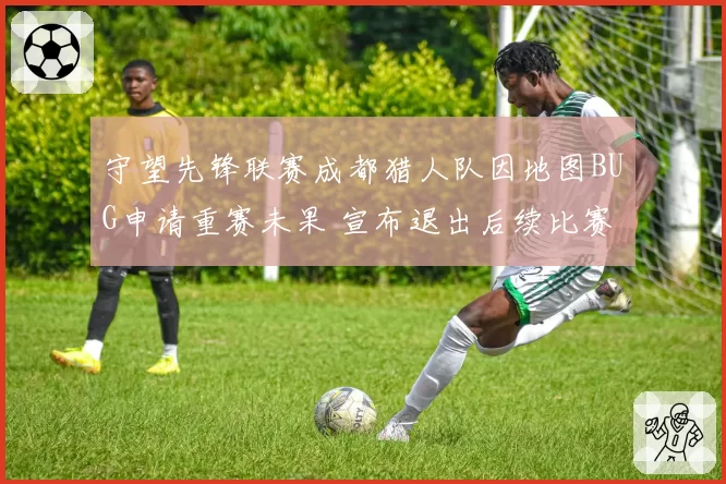 守望先锋联赛成都猎人队因地图BUG申请重赛未果 宣布退出后续比赛
