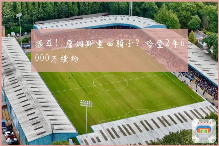 握草!詹姆斯重回骑士?哈登2年6000万续约