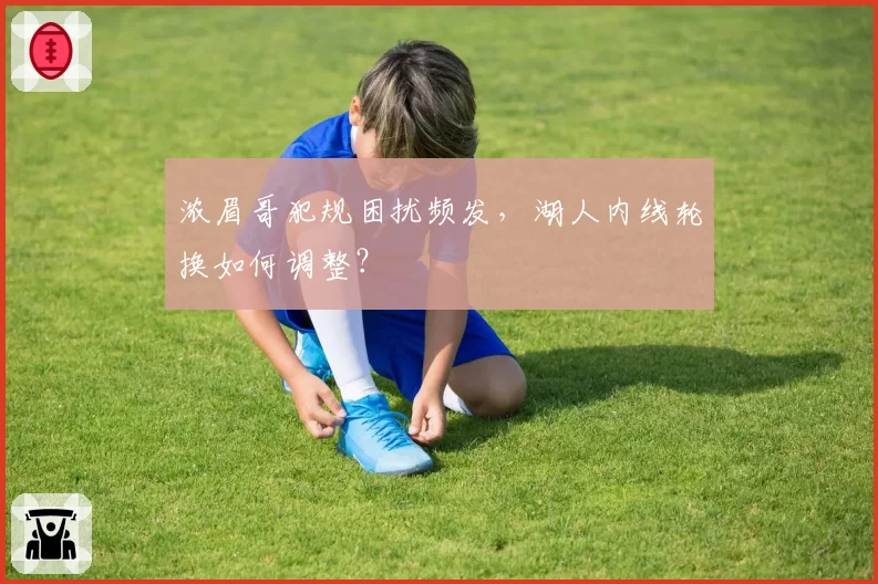 浓眉哥犯规困扰频发，湖人内线轮换如何调整？