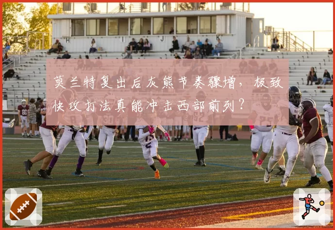 莫兰特复出后灰熊节奏骤增,极致快攻打法真能冲击西部前列?