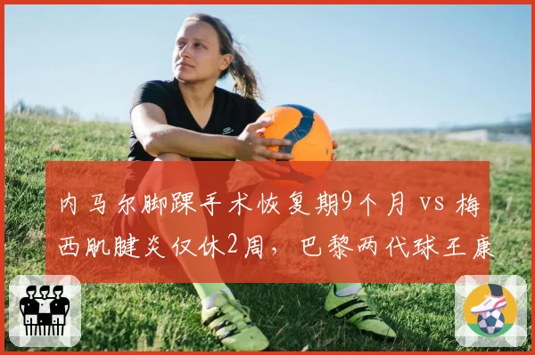 内马尔脚踝手术恢复期9个月 vs 梅西肌腱炎仅休2周,巴黎两代球王康复模式对比