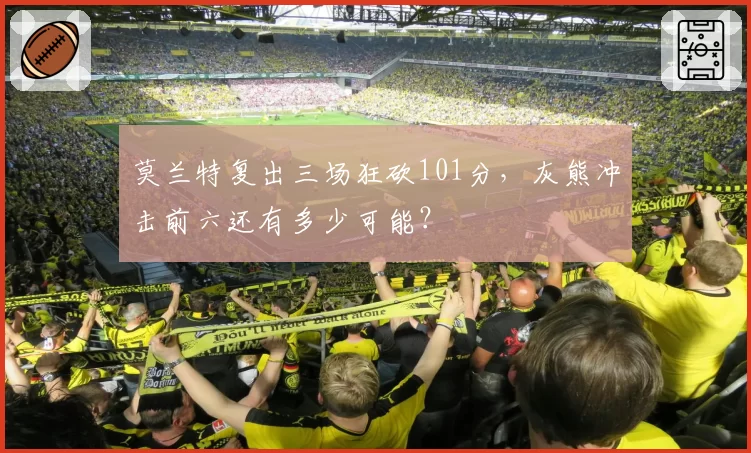 莫兰特复出三场狂砍101分，灰熊冲击前六还有多少可能？