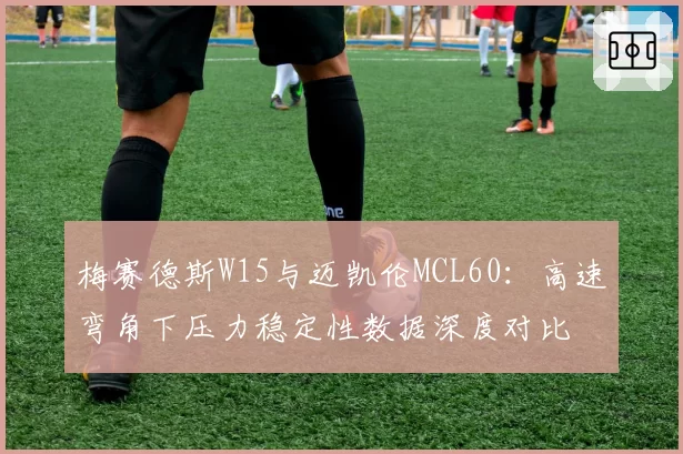梅赛德斯W15与迈凯伦MCL60：高速弯角下压力稳定性数据深度对比