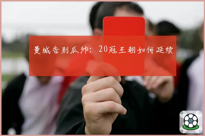 曼城告别瓜帅：20冠王朝如何延续